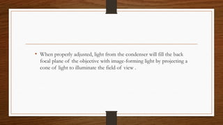 • When properly adjusted, light from the condenser will fill the back
focal plane of the objective with image-forming light by projecting a
cone of light to illuminate the field of view .
 