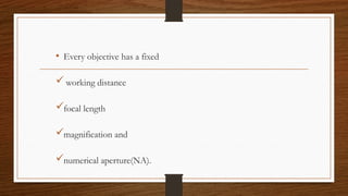 • Every objective has a fixed
working distance
focal length
magnification and
numerical aperture(NA).
 