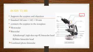 BODY TUBE
• Supports the eyepiece and objectives
• Standard 160 mm = 142 + 18 mm
• connects the eyepiece to the nosepiece
Monocular
Binocular
A)Seidentopf (sigh-den-top-ff) binocular head
B)Slider binocular head
Combined photo binocular
 