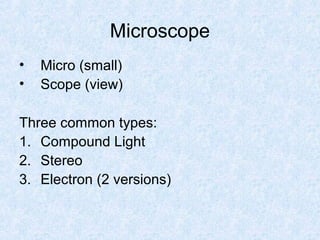 Microscope
• Micro (small)
• Scope (view)
Three common types:
1. Compound Light
2. Stereo
3. Electron (2 versions)
 