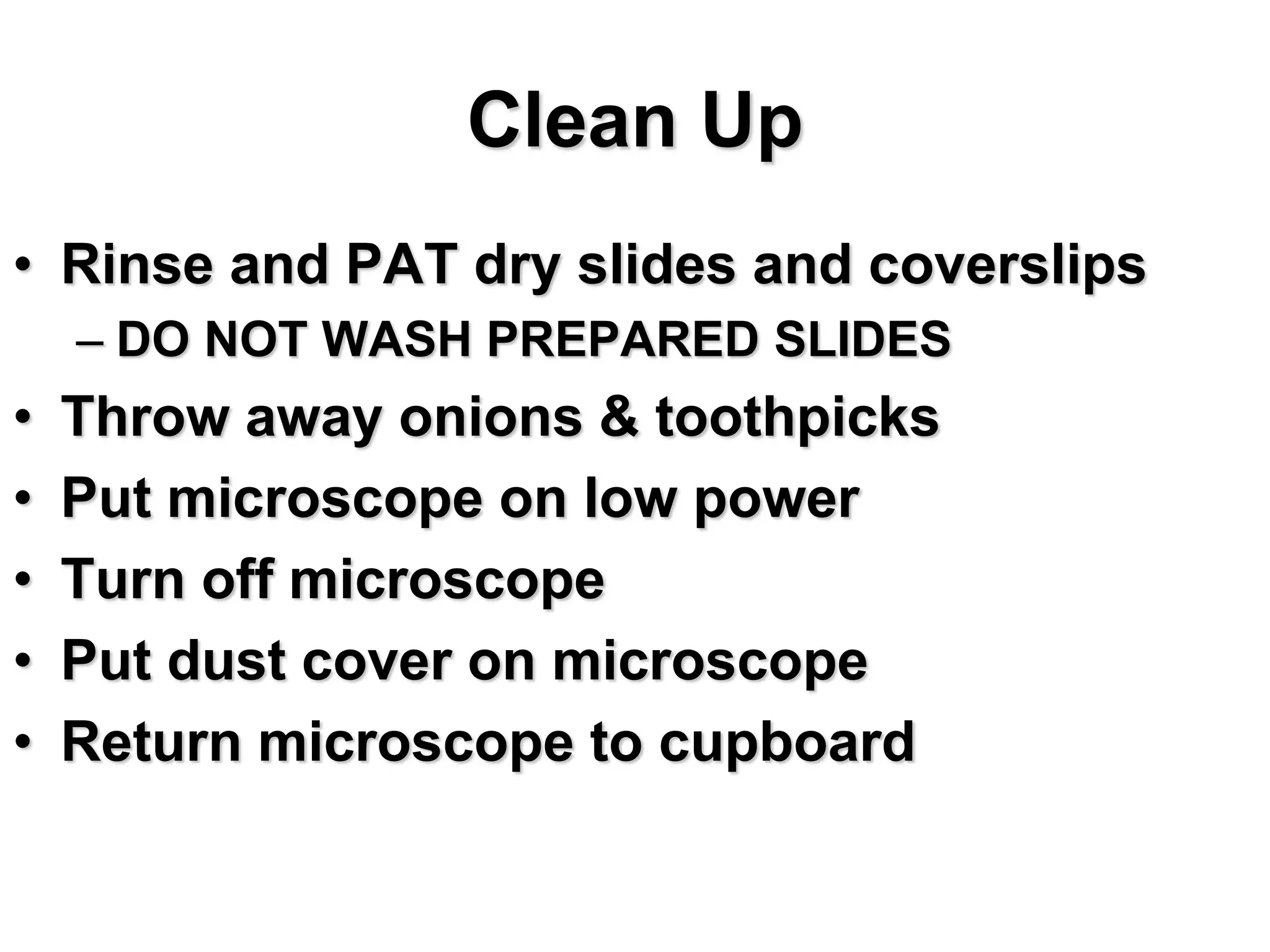 Clean Up
• Rinse and PAT dry slides and coverslips
– DO NOT WASH PREPARED SLIDES
• Throw away onions & toothpicks
• Put microscope on low power
• Turn off microscope
• Put dust cover on microscope
• Return microscope to cupboard
 