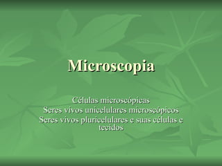 Microscopia Células microscópicas Seres vivos unicelulares microscópicos Seres vivos pluricelulares e suas células e tecidos 