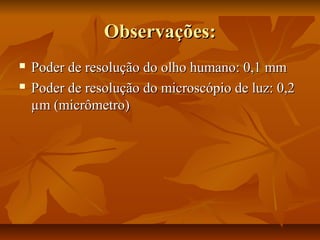 Observações:Observações:
 Poder de resolução do olho humano: 0,1 mmPoder de resolução do olho humano: 0,1 mm
 Poder de resolução do microscópio de luz: 0,2Poder de resolução do microscópio de luz: 0,2
µm (micrômetro)µm (micrômetro)
 