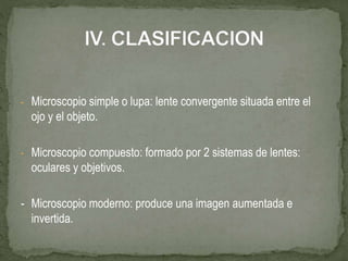 - Microscopio simple o lupa: lente convergente situada entre el
ojo y el objeto.
- Microscopio compuesto: formado por 2 sistemas de lentes:
oculares y objetivos.
- Microscopio moderno: produce una imagen aumentada e
invertida.
 