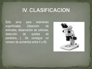 Sólo sirve para exámenes
superficiales (disección de
animales, observación de colonias,
detección de quistes de
parásitos,…). Se consigue un
número de aumentos entre 4 y 60.
 