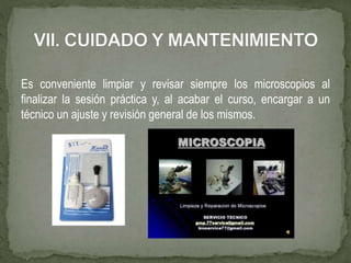 Es conveniente limpiar y revisar siempre los microscopios al
finalizar la sesión práctica y, al acabar el curso, encargar a un
técnico un ajuste y revisión general de los mismos.
 