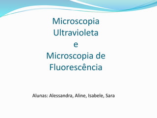 Microscopia
Ultravioleta
e
Microscopia de
Fluorescência
Alunas: Alessandra, Aline, Isabele, Sara
 