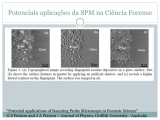 Potenciais aplicações da SPM na Ciência Forense
“Potential applications of Scanning Probe Microscope in Forensic Science”
G S Watson and J A Watson – Journal of Physics, Griffith University - Australia
 