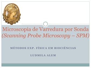 MÉTODOS EXP. FÍSICA EM BIOCIÊNCIAS
LUDMILA ALEM
Microscopia de Varredura por Sonda
(Scanning Probe Microscopy – SPM)
 