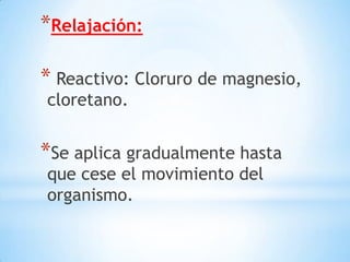 *Relajación:
* Reactivo: Cloruro de magnesio,
cloretano.
*Se aplica gradualmente hasta
que cese el movimiento del
organismo.
 