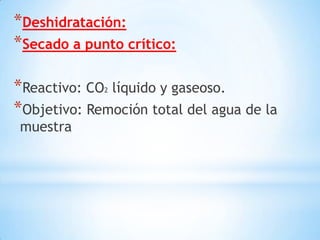 *Deshidratación:
*Secado a punto crítico:
*Reactivo: CO2 líquido y gaseoso.
*Objetivo: Remoción total del agua de la
muestra
 