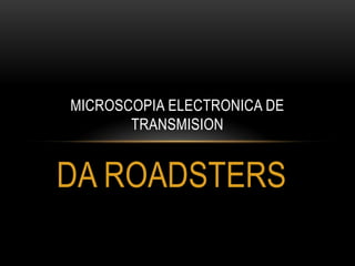 MICROSCOPIA ELECTRONICA DE
       TRANSMISION


DA ROADSTERS
 