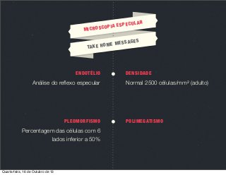MIC

UL
IA ESPEC
ROSCOP

AGE
ME MESS
TA K E H O

ENDOTÉLIO

Análise do reﬂexo especular

PLEOMORFISMO

Percentagem das células com 6
lados inferior a 50%

Quarta-feira, 16 de Outubro de 13

AR

S

DENSIDADE

Normal 2500 células/mm2 (adulto)

POLIMEGATISMO

 