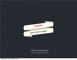 OBRIGAD

A

EM
FIM-DE-S
BOM

ANA

Maria Inês Rodrigues
mariainesrodrigues@gmail.com

Quarta-feira, 16 de Outubro de 13

 