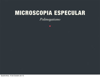 MICROSCOPIA ESPECULAR
Tipos de microscópios
CONTACTO

NÃO CONTACTO

Quarta-feira, 16 de Outubro de 13

Consiste num microscópio com uma lente que
aplana a córnea, reduzindo assim a sua curvatura e
aumentando a área de reﬂexo especular.

 