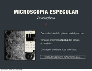 MICROSCOPIA ESPECULAR
Determinação da densidade endotelial
Método de comparação: comparação com um padrão em favo de mel prédeterminado

Quarta-feira, 16 de Outubro de 13

 