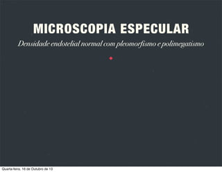 MICROSCOPIA ESPECULAR
Determinação da densidade endotelial
Método de comparação: comparação com um padrão em favo de mel prédeterminado
Método de moldura: contagem das células numa moldura deﬁnida.

Quarta-feira, 16 de Outubro de 13

 