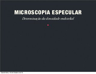 MICROSCOPIA ESPECULAR
Determinação da densidade endotelial

Quarta-feira, 16 de Outubro de 13

 