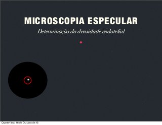 MICROSCOPIA ESPECULAR
Determinação da densidade endotelial

*

Quarta-feira, 16 de Outubro de 13

 