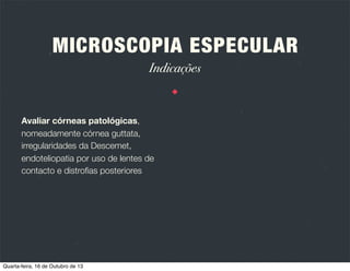 MICROSCOPIA ESPECULAR
Introdução

É uma técnica de imagem querática
não invasiva que permite observar e
registar a função e estrutura do
endotélio querático.

Permite uma magniﬁcação 100x
superior à biomicroscopia
convencional.

Quarta-feira, 16 de Outubro de 13

 
