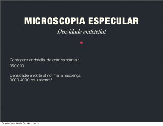 MICROSCOPIA ESPECULAR
Densidade endotelial

Contagem endotelial de córnea normal:
350.000
Densidade endotelial normal à nascença:
3000-4000 células/mm2

Quarta-feira, 16 de Outubro de 13

 