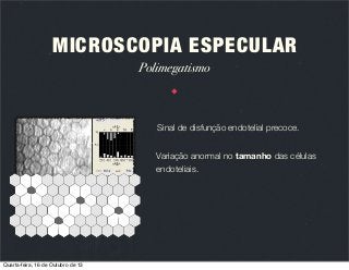 MICROSCOPIA ESPECULAR
Polimegatismo

Sinal de disfunção endotelial precoce.
Variação anormal no tamanho das células
endoteliais.

Quarta-feira, 16 de Outubro de 13

 