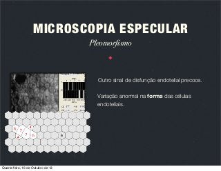 MICROSCOPIA ESPECULAR
Pleomorfismo

Outro sinal de disfunção endotelial precoce.
Variação anormal na forma das células
endoteliais.

Quarta-feira, 16 de Outubro de 13

 