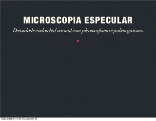 MICROSCOPIA ESPECULAR
Densidade endotelial normal com pleomorfismo e polimegatismo

Quarta-feira, 16 de Outubro de 13

 