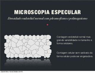 MICROSCOPIA ESPECULAR
Densidade endotelial normal com pleomorfismo e polimegatismo

Contagem endotelial normal mas
grande variabilidade no tamanho e
forma celulares.

Contagem celular sem variáveis da
forma celular pode ser enganadora.

Quarta-feira, 16 de Outubro de 13

 