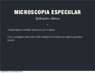 MICROSCOPIA ESPECULAR
Aplicações clínicas
A densidade endotelial decresce com a idade.
Com contagens entre 400 e 800 células/mm2 veriﬁca-se edema querático
ocorre.

Quarta-feira, 16 de Outubro de 13

 