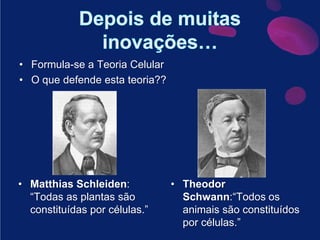 Depois de muitas inovações…Formula-se a Teoria CelularO que defende esta teoria??MatthiasSchleiden: “Todas as plantas são constituídas por células.”