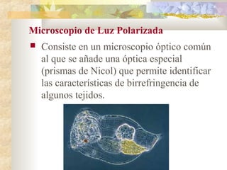 Microscopio de Luz Polarizada
   Consiste en un microscopio óptico común
    al que se añade una óptica especial
    (prismas de Nicol) que permite identificar
    las características de birrefringencia de
    algunos tejidos.
 