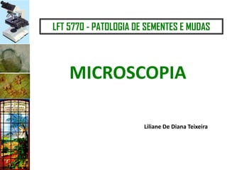 LFT 5770 - PATOLOGIA DE SEMENTES E MUDAS
MICROSCOPIA
Liliane De Diana Teixeira
 