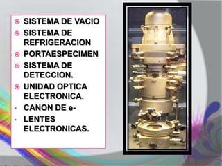    SISTEMA DE VACIO
   SISTEMA DE
    REFRIGERACION
   PORTAESPECIMEN
   SISTEMA DE
    DETECCION.
   UNIDAD OPTICA
    ELECTRONICA.
•   CANON DE e-
•   LENTES
    ELECTRONICAS.
 