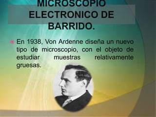    En 1938, Von Ardenne diseña un nuevo
    tipo de microscopio, con el objeto de
    estudiar    muestras     relativamente
    gruesas.
 