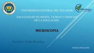UNIVERSIDAD CENTRAL DEL ECUADOR
FACULTAD DE FILOSOFÍA, LETRAS Y CIENCIAS
DE LA EDUCACIÓN.
MICROSCOPIA
Nombre: Erika Morale...
