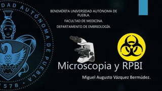 Microscopia y RPBI
BENEMÉRITA UNIVERSIDAD AUTÓNOMA DE
PUEBLA.
FACULTAD DE MEDICINA.
DEPARTAMENTO DE EMBRIOLOGÍA.
Miguel Augusto Vázquez Bermúdez.
 