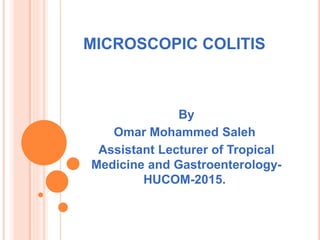 MICROSCOPIC COLITIS
By
Omar Mohammed Saleh
Assistant Lecturer of Tropical
Medicine and Gastroenterology-
HUCOM-2015.
 