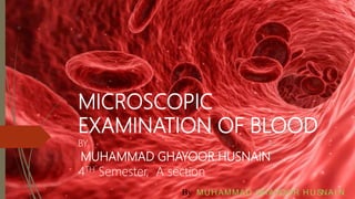 MICROSCOPIC
EXAMINATION OF BLOOD
BY
MUHAMMAD GHAYOOR HUSNAIN
4TH Semester, A section
By MUHAMMAD GHAYOOR HUSNAI N
 