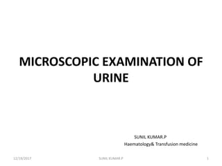 MICROSCOPIC EXAMINATION OF
URINE
SUNIL KUMAR.P
Haematology& Transfusion medicine
12/19/2017 1SUNIL KUMAR.P
 