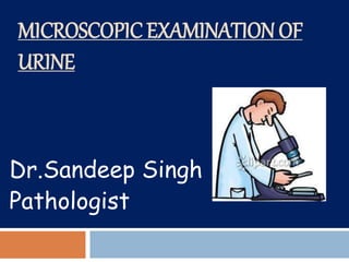 MICROSCOPIC EXAMINATION OF
URINE
Dr.Sandeep Singh
Pathologist
 