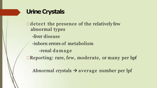 UrineCrystals
detect the presence of the relatively few
abnormal types
-liver disease
-inborn errors of metabolism
-renal damage
Reporting: rare, few, moderate, or many per hpf
Abnormal crystals  average number per lpf
 