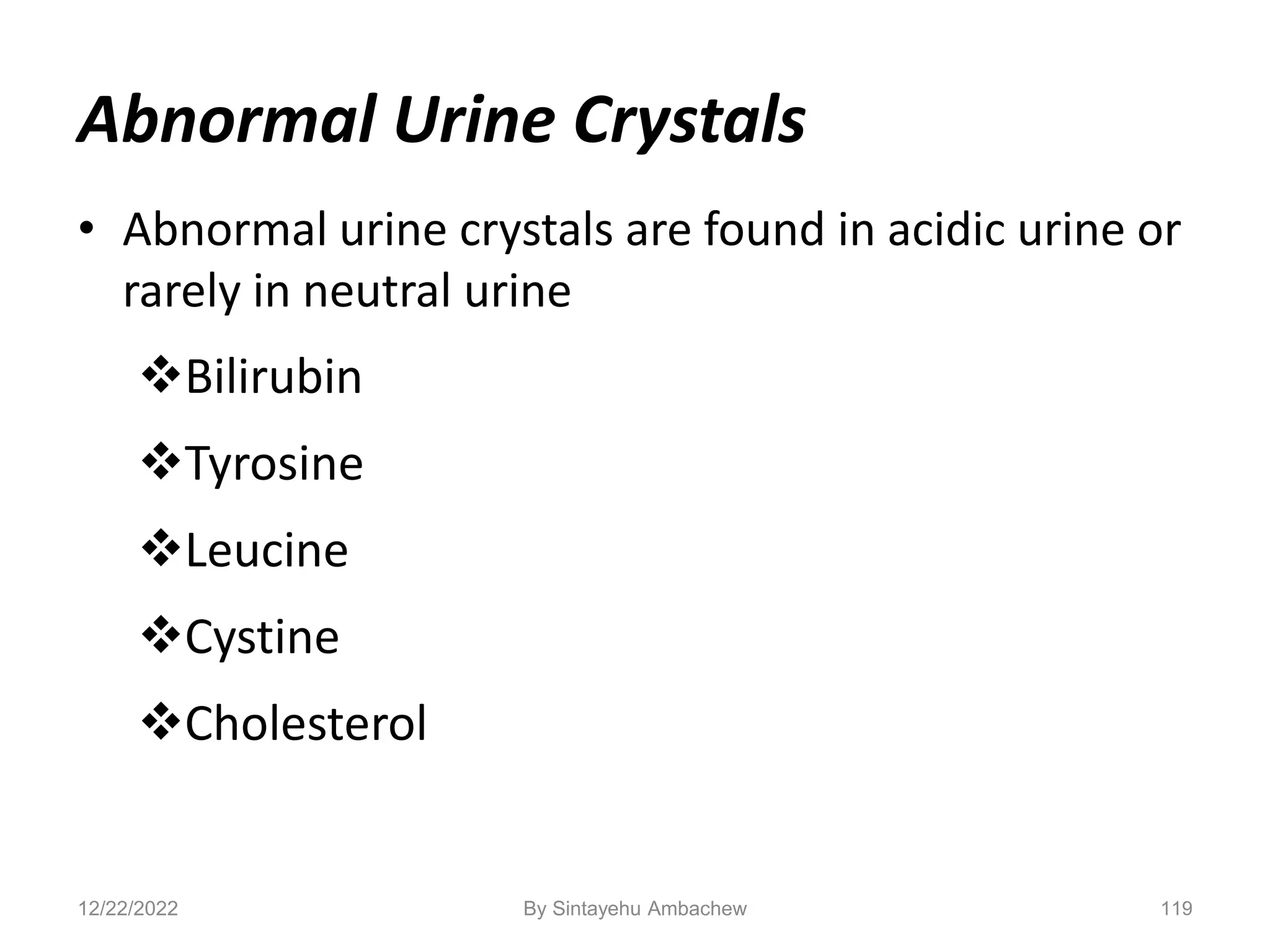 Abnormal Urine Crystals
• Abnormal urine crystals are found in acidic urine or
rarely in neutral urine
Bilirubin
Tyrosine
Leucine
Cystine
Cholesterol
119
12/22/2022 By Sintayehu Ambachew
 
