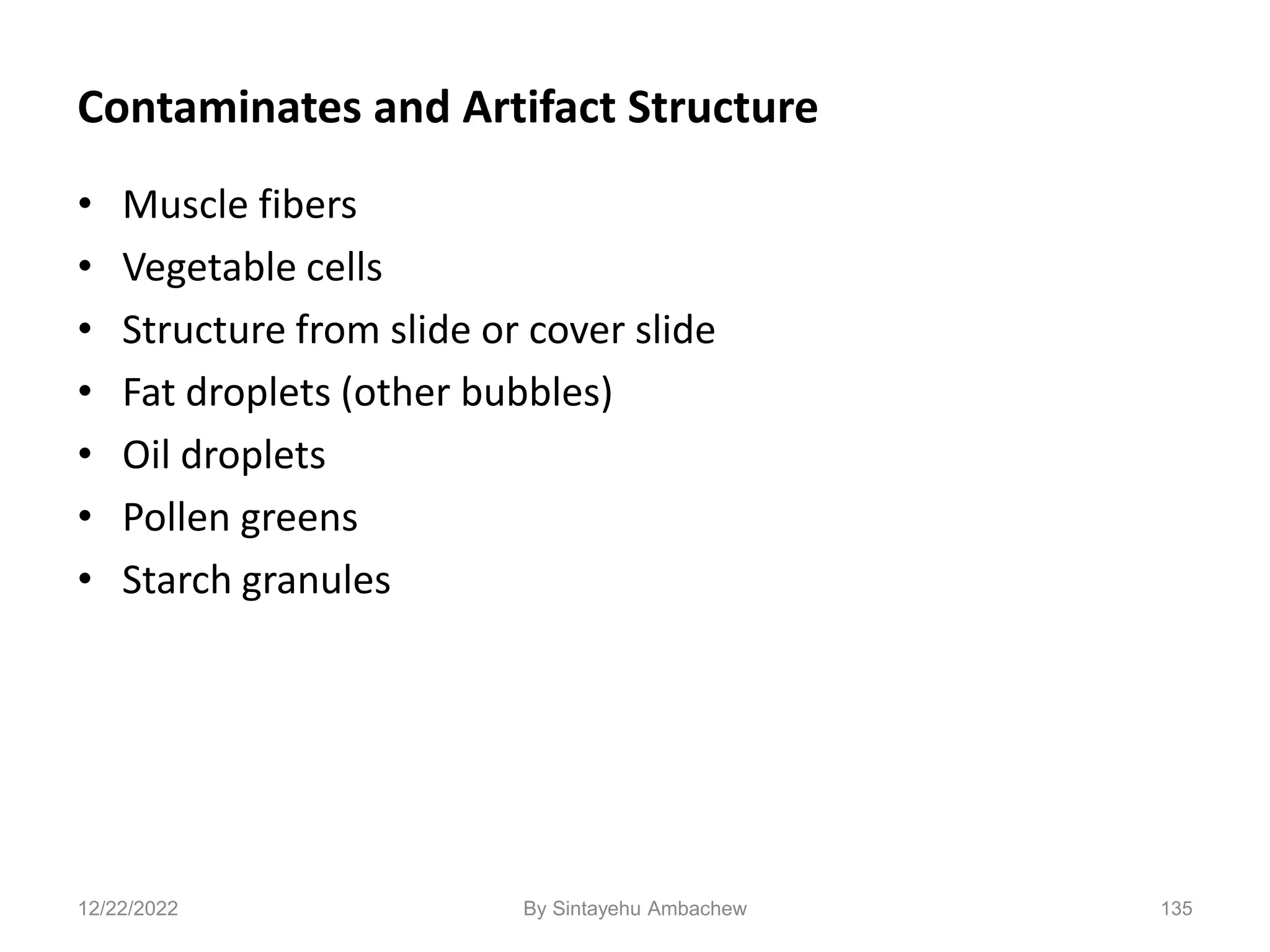 Contaminates and Artifact Structure
• Muscle fibers
• Vegetable cells
• Structure from slide or cover slide
• Fat droplets (other bubbles)
• Oil droplets
• Pollen greens
• Starch granules
135
12/22/2022 By Sintayehu Ambachew
 