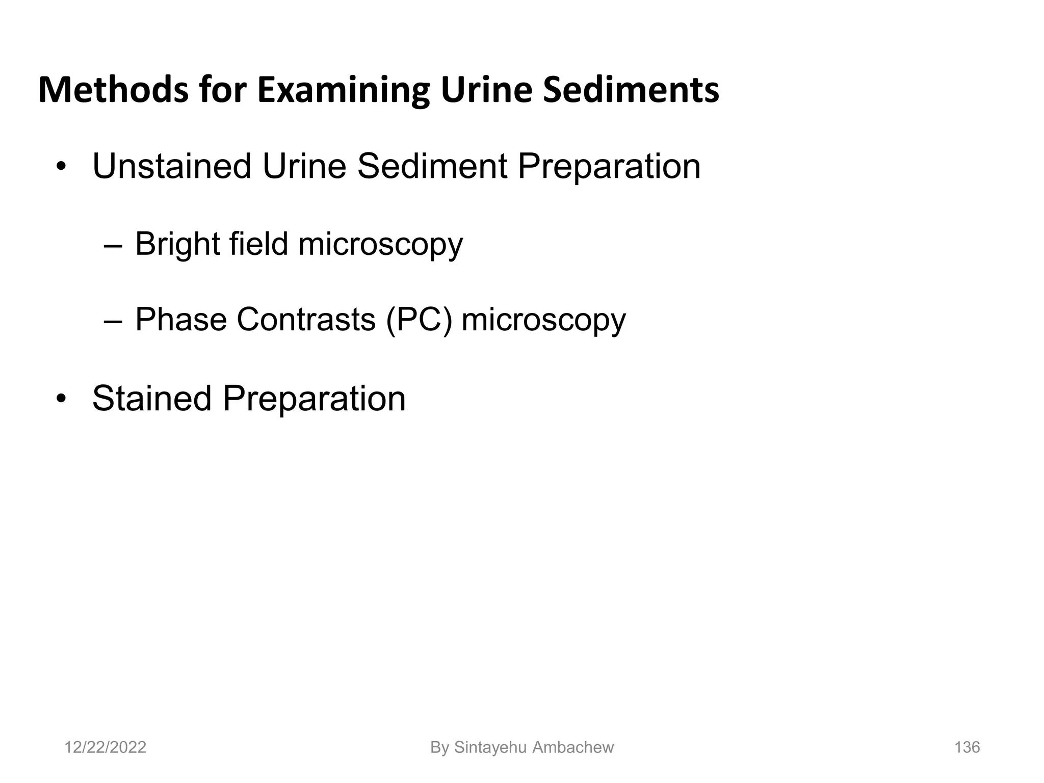 Methods for Examining Urine Sediments
• Unstained Urine Sediment Preparation
– Bright field microscopy
– Phase Contrasts (PC) microscopy
• Stained Preparation
136
12/22/2022 By Sintayehu Ambachew
 
