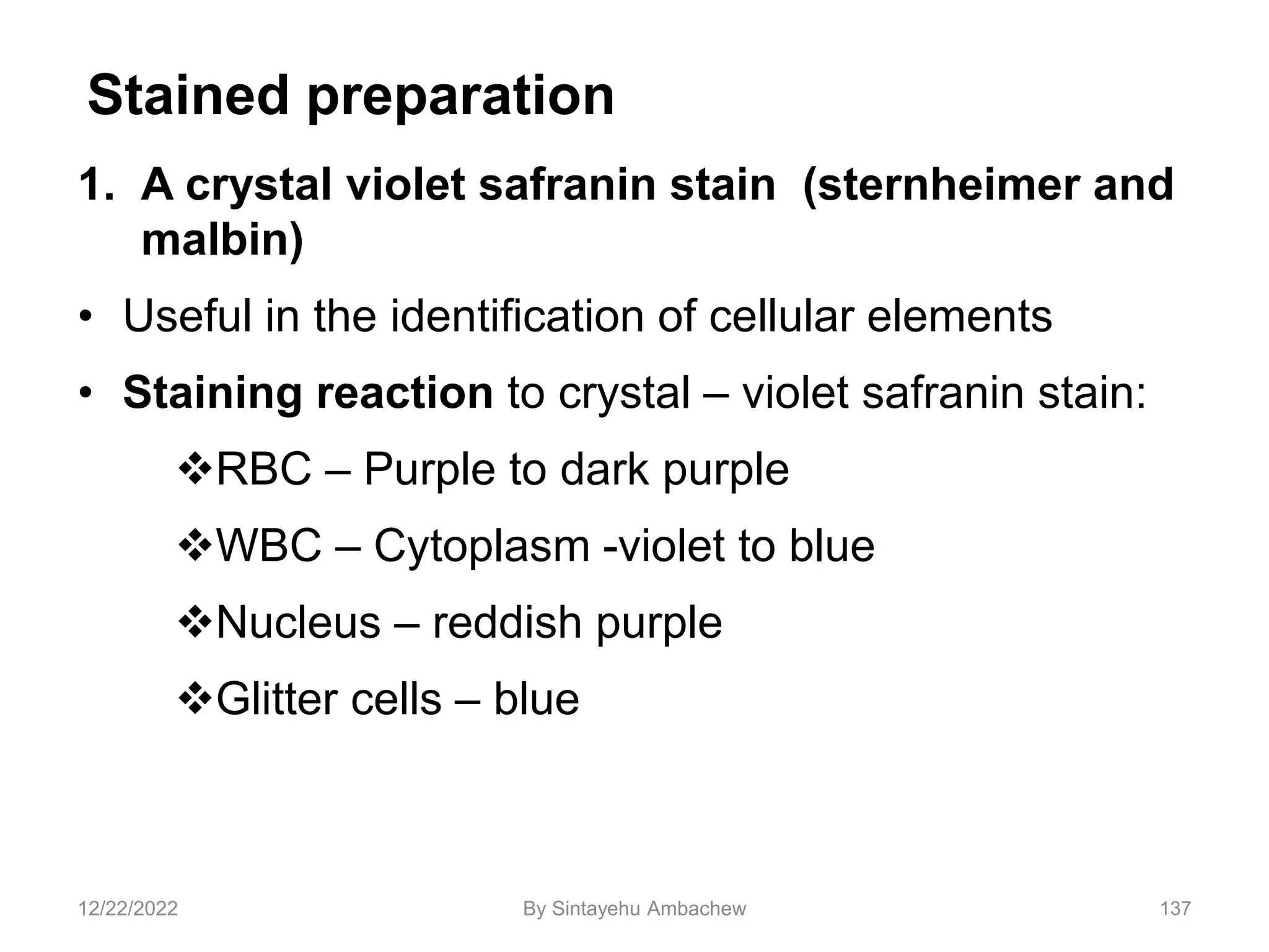 1. A crystal violet safranin stain (sternheimer and
malbin)
• Useful in the identification of cellular elements
• Staining reaction to crystal – violet safranin stain:
RBC – Purple to dark purple
WBC – Cytoplasm -violet to blue
Nucleus – reddish purple
Glitter cells – blue
137
Stained preparation
12/22/2022 By Sintayehu Ambachew
 