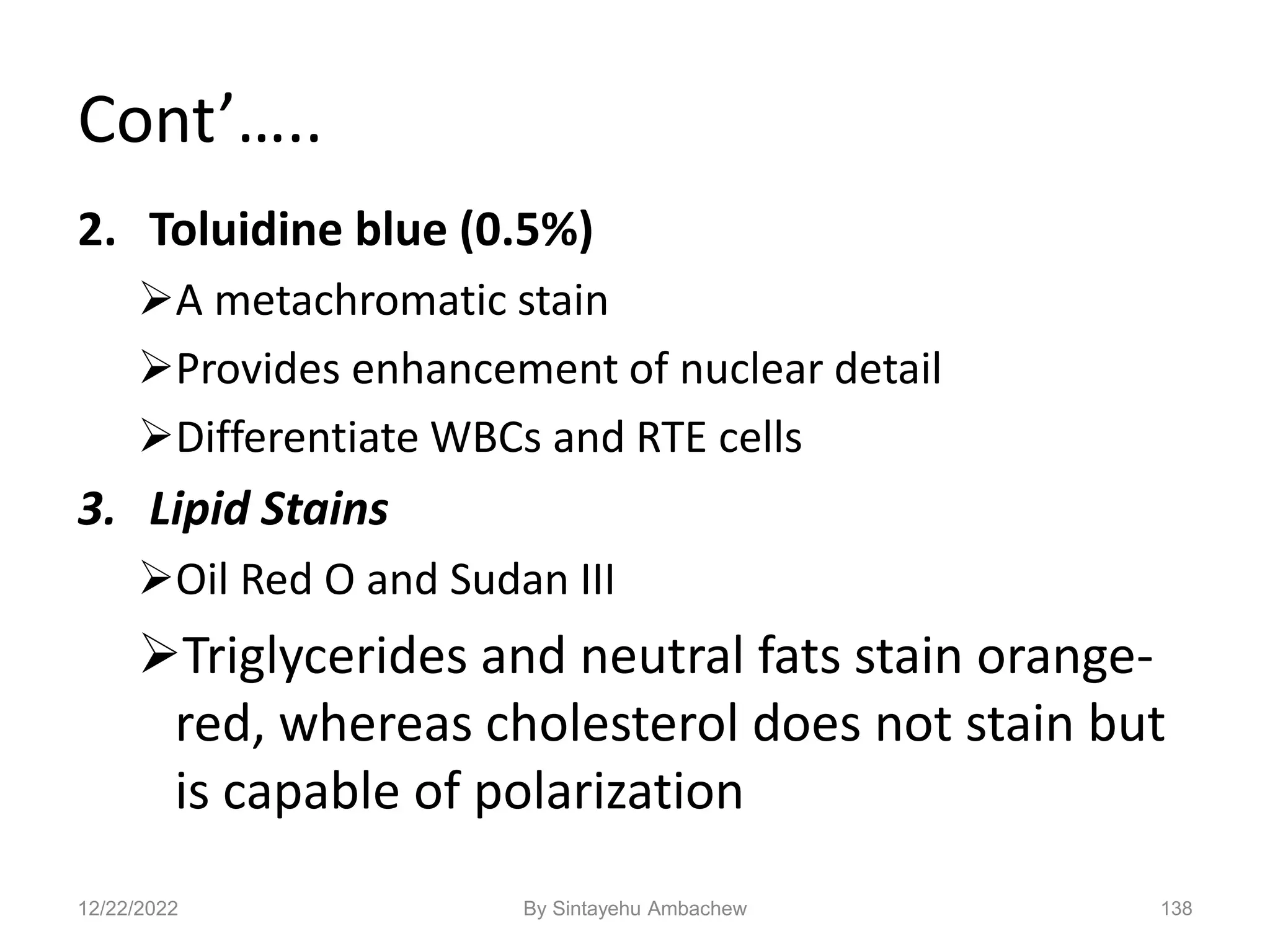 Cont’…..
2. Toluidine blue (0.5%)
A metachromatic stain
Provides enhancement of nuclear detail
Differentiate WBCs and RTE cells
3. Lipid Stains
Oil Red O and Sudan III
Triglycerides and neutral fats stain orange-
red, whereas cholesterol does not stain but
is capable of polarization
138
12/22/2022 By Sintayehu Ambachew
 
