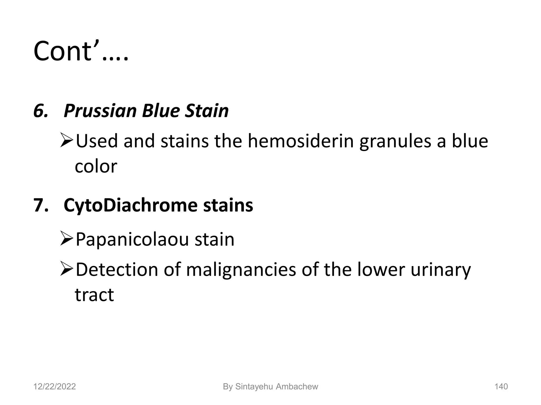 Cont’….
6. Prussian Blue Stain
Used and stains the hemosiderin granules a blue
color
7. CytoDiachrome stains
Papanicolaou stain
Detection of malignancies of the lower urinary
tract
140
12/22/2022 By Sintayehu Ambachew
 