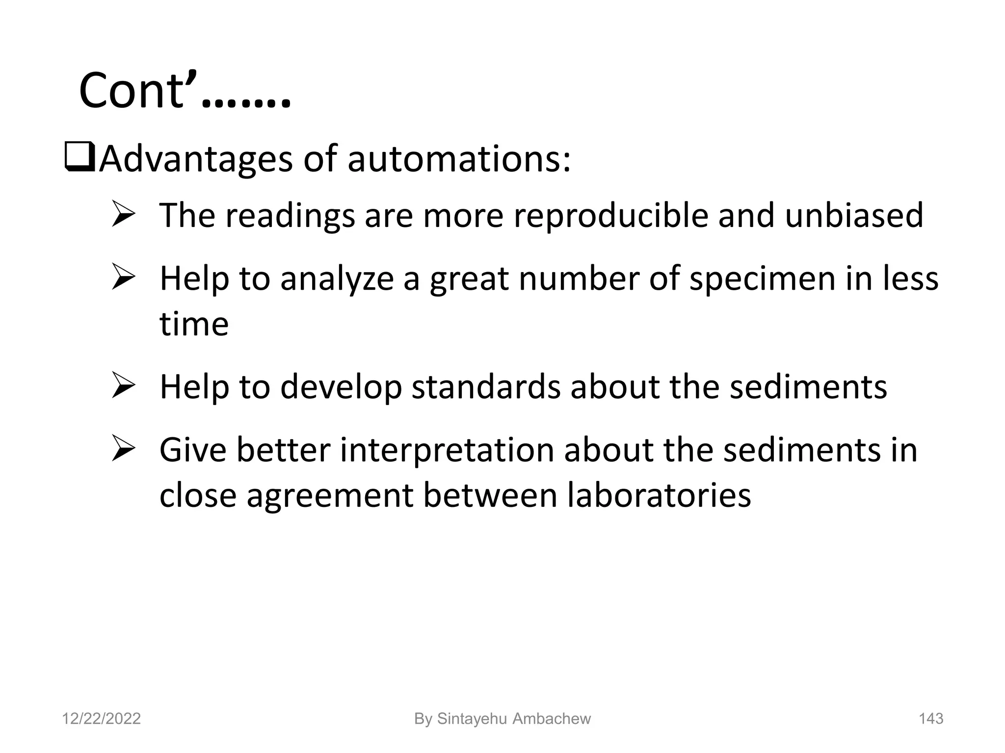 Cont’…….
Advantages of automations:
 The readings are more reproducible and unbiased
 Help to analyze a great number of specimen in less
time
 Help to develop standards about the sediments
 Give better interpretation about the sediments in
close agreement between laboratories
143
12/22/2022 By Sintayehu Ambachew
 