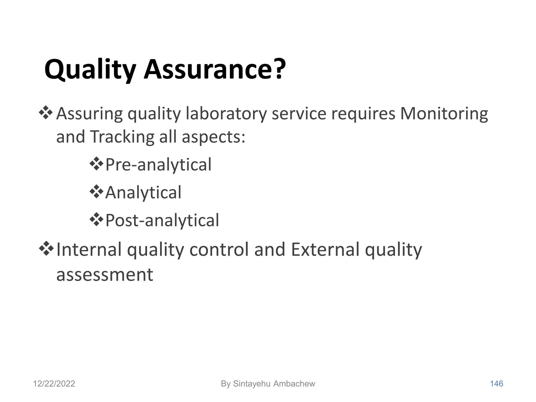 Quality Assurance?
Assuring quality laboratory service requires Monitoring
and Tracking all aspects:
Pre-analytical
Analytical
Post-analytical
Internal quality control and External quality
assessment
12/22/2022 146
By Sintayehu Ambachew
 